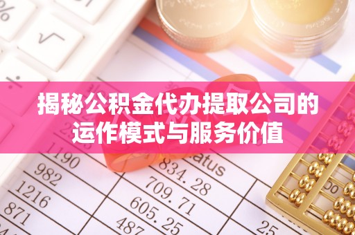 龙潭揭秘公积金代办提取公司的运作模式与服务价值