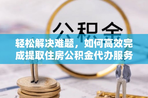 龙潭轻松解决难题，如何高效完成提取住房公积金代办服务