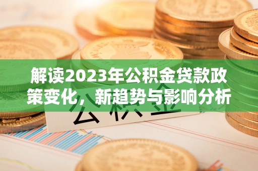 龙潭解读2023年公积金贷款政策变化，新趋势与影响分析