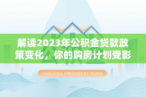 龙潭解读2023年公积金贷款政策变化，你的购房计划受影响了吗？