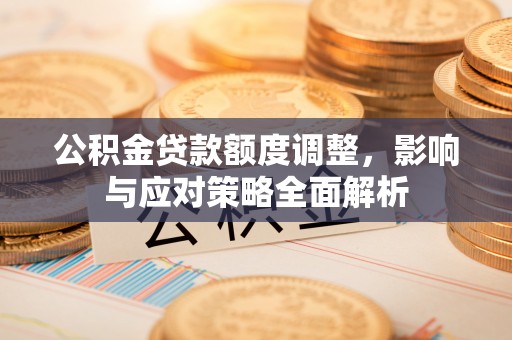 龙潭公积金贷款额度调整，影响与应对策略全面解析
