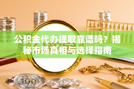 龙潭公积金代办提取靠谱吗？揭秘市场真相与选择指南