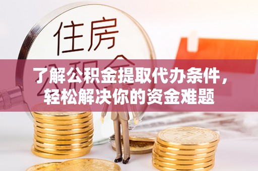 龙潭了解公积金提取代办条件，轻松解决你的资金难题