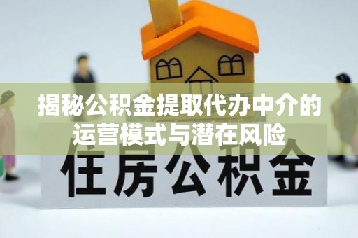 龙潭揭秘公积金提取代办中介的运营模式与潜在风险