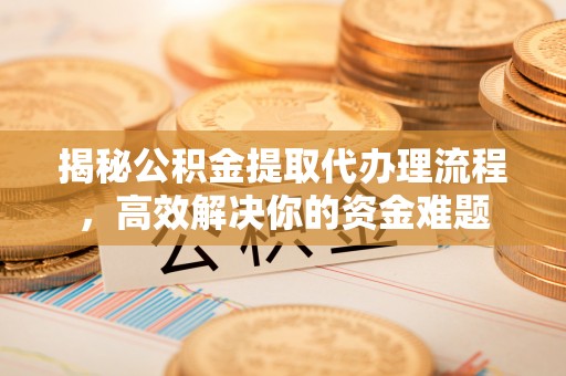 龙潭揭秘公积金提取代办理流程，高效解决你的资金难题