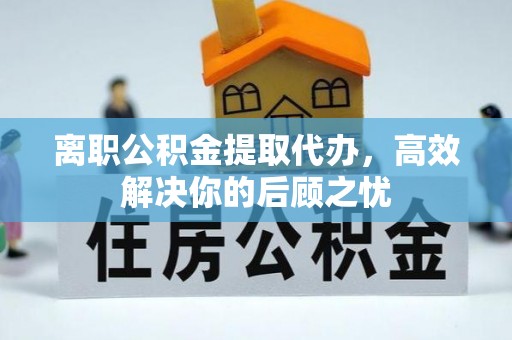 龙潭离职公积金提取代办，高效解决你的后顾之忧