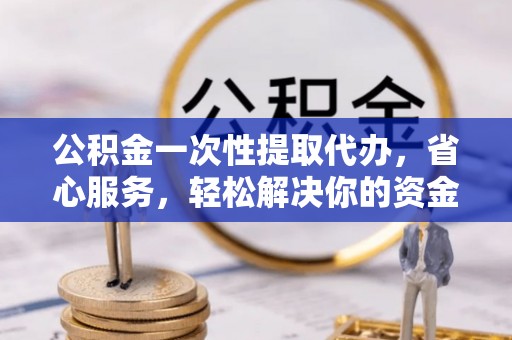 龙潭公积金一次性提取代办，省心服务，轻松解决你的资金需求