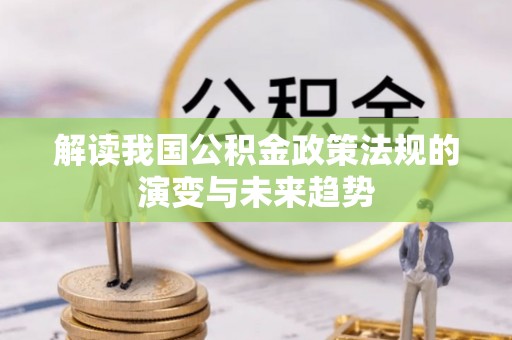 龙潭解读我国公积金政策法规的演变与未来趋势