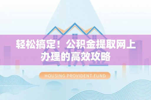 龙潭轻松搞定！公积金提取网上办理的高效攻略