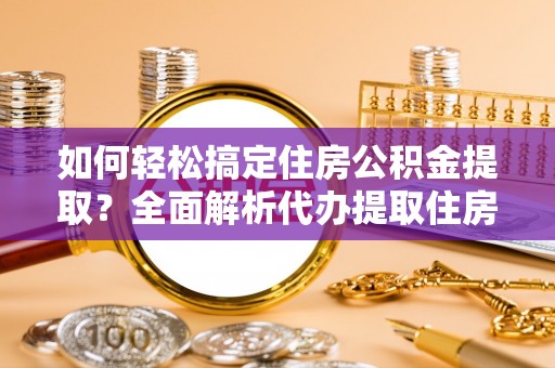 龙潭如何轻松搞定住房公积金提取？全面解析代办提取住房公积金流程
