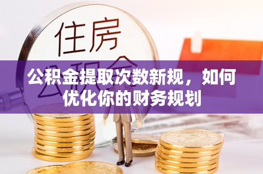 龙潭公积金提取次数新规，如何优化你的财务规划