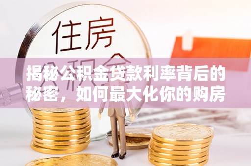 龙潭揭秘公积金贷款利率背后的秘密，如何最大化你的购房优势