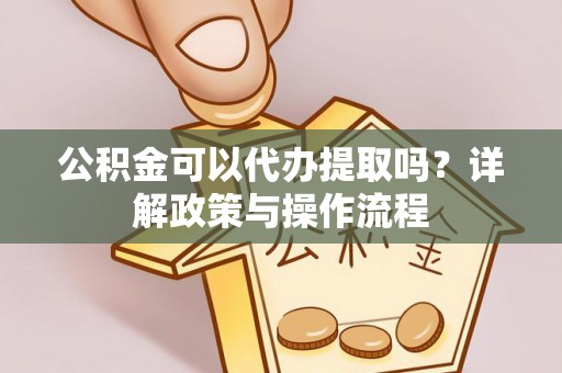 龙潭公积金可以代办提取吗？详解政策与操作流程