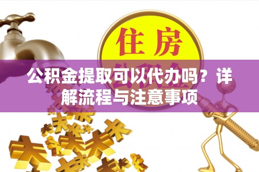 龙潭公积金提取可以代办吗？详解流程与注意事项