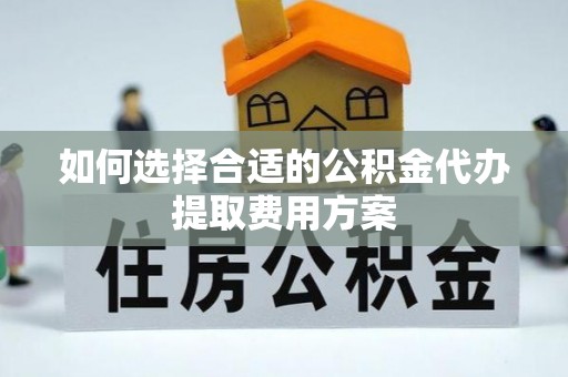 龙潭如何选择合适的公积金代办提取费用方案