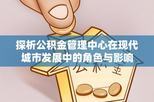 龙潭探析公积金管理中心在现代城市发展中的角色与影响