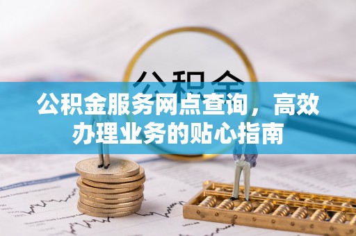 龙潭公积金服务网点查询，高效办理业务的贴心指南