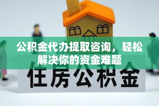 龙潭公积金代办提取咨询，轻松解决你的资金难题