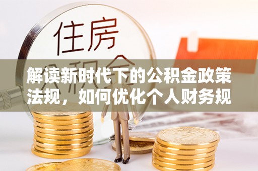 龙潭解读新时代下的公积金政策法规，如何优化个人财务规划