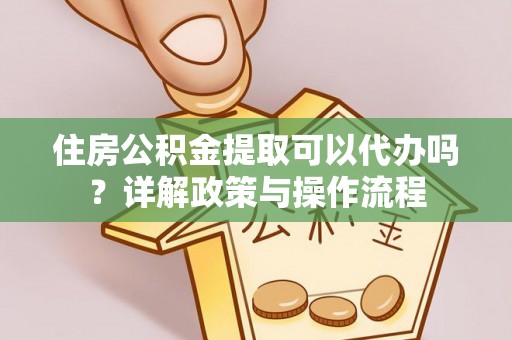 龙潭住房公积金提取可以代办吗？详解政策与操作流程