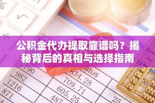 龙潭公积金代办提取靠谱吗？揭秘背后的真相与选择指南