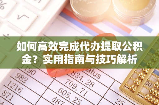 龙潭如何高效完成代办提取公积金？实用指南与技巧解析