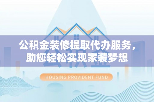 龙潭公积金装修提取代办服务，助您轻松实现家装梦想