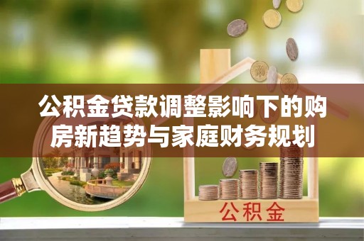 龙潭公积金贷款调整影响下的购房新趋势与家庭财务规划