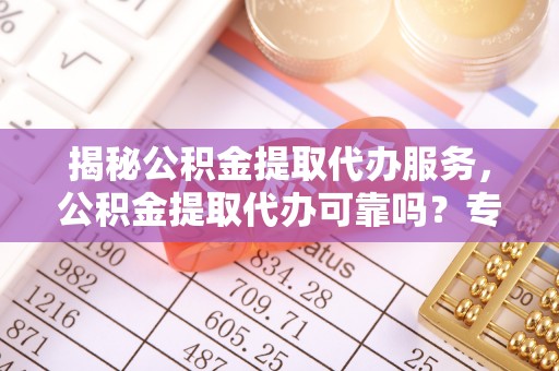 龙潭揭秘公积金提取代办服务，公积金提取代办可靠吗？专业解析与实用指南