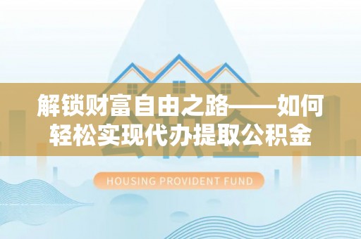 龙潭解锁财富自由之路——如何轻松实现代办提取公积金