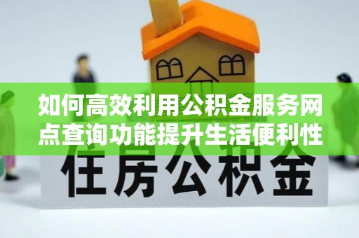 龙潭如何高效利用公积金服务网点查询功能提升生活便利性