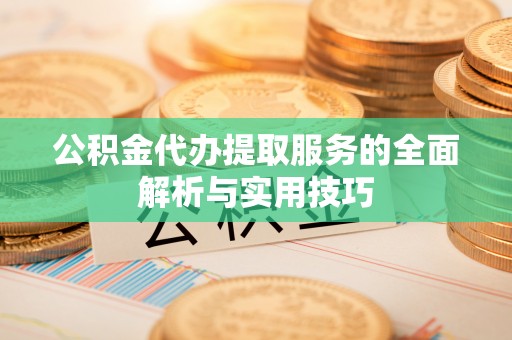 龙潭公积金代办提取服务的全面解析与实用技巧
