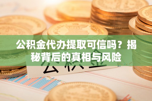 龙潭公积金代办提取可信吗？揭秘背后的真相与风险