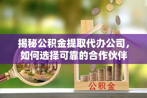 龙潭揭秘公积金提取代办公司，如何选择可靠的合作伙伴