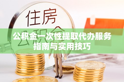 龙潭公积金一次性提取代办服务指南与实用技巧