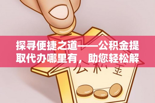 龙潭探寻便捷之道——公积金提取代办哪里有，助您轻松解决资金难题