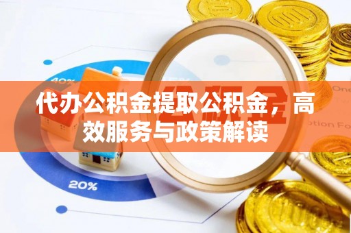 龙潭代办公积金提取公积金，高效服务与政策解读