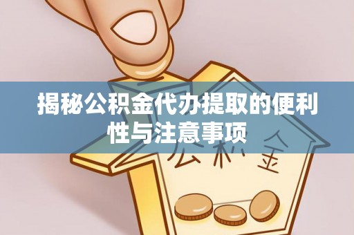 龙潭揭秘公积金代办提取的便利性与注意事项