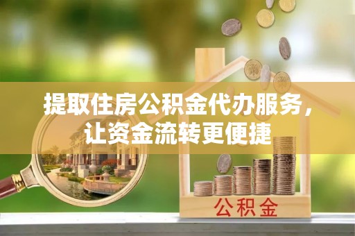 龙潭提取住房公积金代办服务，让资金流转更便捷