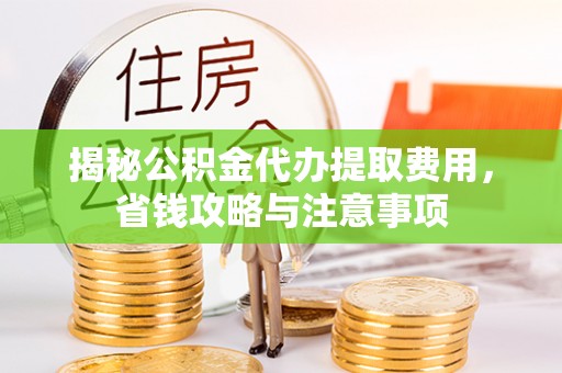 龙潭揭秘公积金代办提取费用，省钱攻略与注意事项