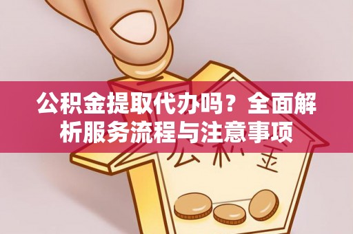 龙潭公积金提取代办吗？全面解析服务流程与注意事项