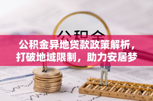 龙潭公积金异地贷款政策解析，打破地域限制，助力安居梦想