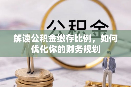 龙潭解读公积金缴存比例，如何优化你的财务规划