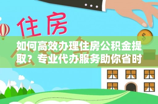 龙潭如何高效办理住房公积金提取？专业代办服务助你省时省力