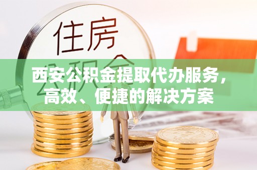 龙潭西安公积金提取代办服务，高效、便捷的解决方案