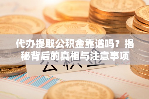 龙潭代办提取公积金靠谱吗？揭秘背后的真相与注意事项