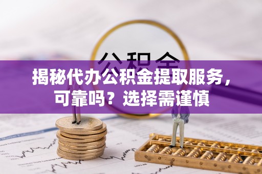 龙潭揭秘代办公积金提取服务，可靠吗？选择需谨慎
