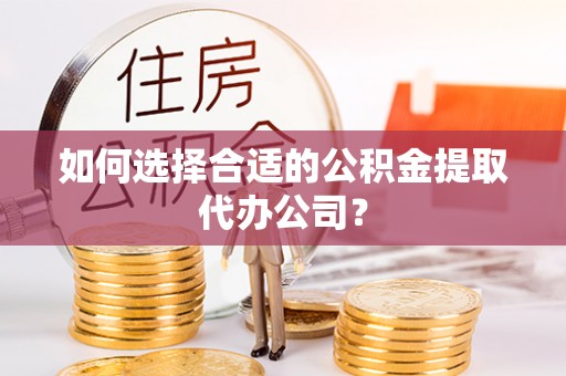 龙潭如何选择合适的公积金提取代办公司？