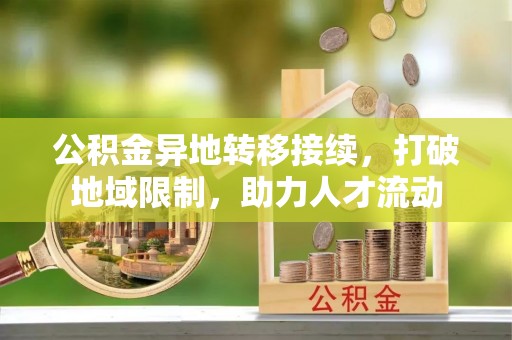 龙潭公积金异地转移接续，打破地域限制，助力人才流动