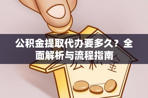 龙潭公积金提取代办要多久？全面解析与流程指南